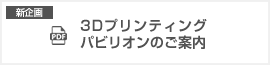 3Dプリンティングパビリオンのご案內